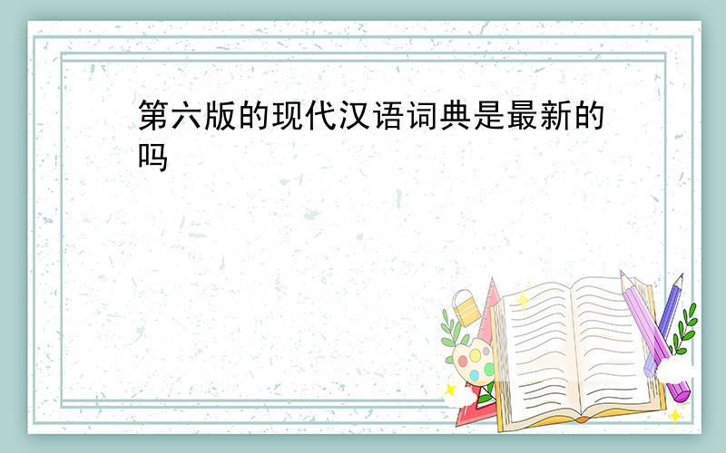 第六版的现代汉语词典是最新的吗