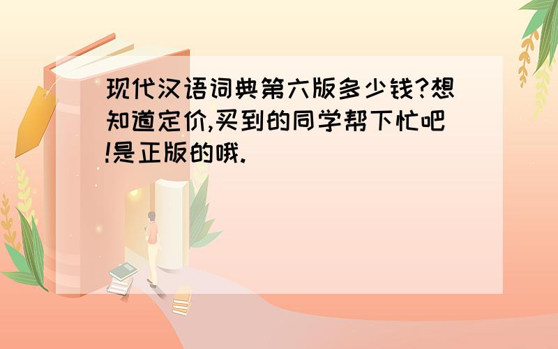 现代汉语词典第六版多少钱?想知道定价,买到的同学帮下忙吧!是正版的哦.