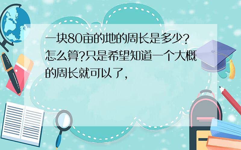 一块80亩的地的周长是多少?怎么算?只是希望知道一个大概的周长就可以了,