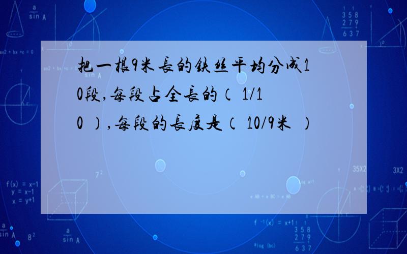 把一根9米长的铁丝平均分成10段,每段占全长的（ 1/10 ）,每段的长度是（ 10/9米 ）