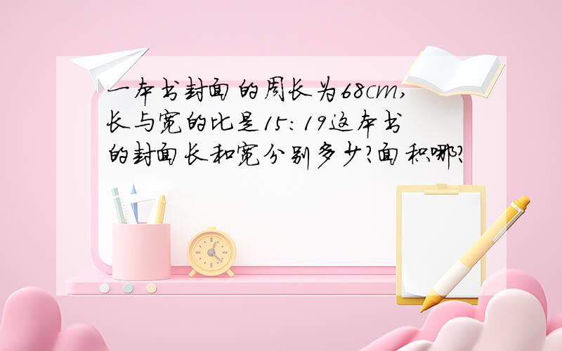 一本书封面的周长为68cm,长与宽的比是15：19这本书的封面长和宽分别多少?面积哪?