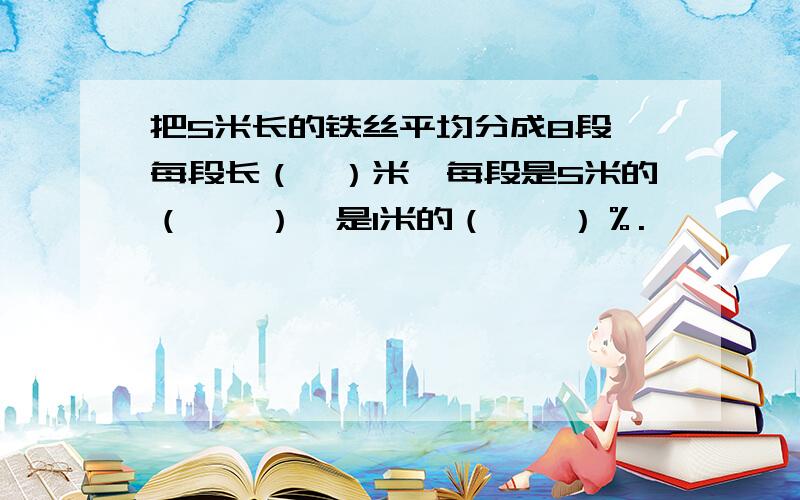 把5米长的铁丝平均分成8段,每段长（　）米,每段是5米的（　　）,是1米的（　　）％.