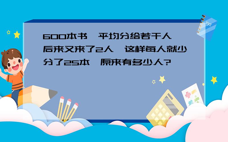 600本书,平均分给若干人,后来又来了2人,这样每人就少分了25本,原来有多少人?