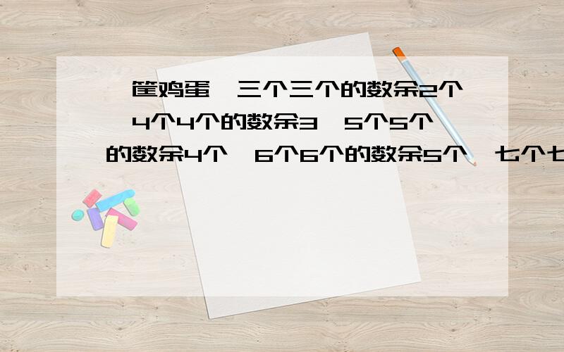 一筐鸡蛋,三个三个的数余2个,4个4个的数余3,5个5个的数余4个,6个6个的数余5个,七个七个的数刚好数完,那么这筐鸡蛋最少有多少个?国重和为什么!