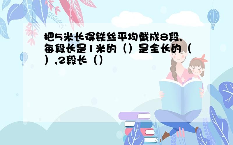 把5米长得铁丝平均截成8段,每段长是1米的（）是全长的（）,2段长（）