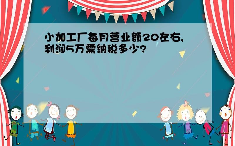 小加工厂每月营业额20左右,利润5万需纳税多少?