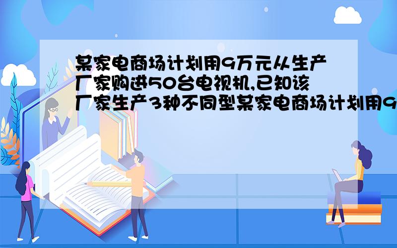 某家电商场计划用9万元从生产厂家购进50台电视机,已知该厂家生产3种不同型某家电商场计划用9万元从生产厂家购进50台电视机,已知该厂家生产3种不同型号的电视机,出厂价分别为A种每台1500