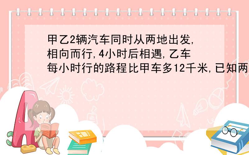 甲乙2辆汽车同时从两地出发,相向而行,4小时后相遇,乙车每小时行的路程比甲车多12千米,已知两车相遇时