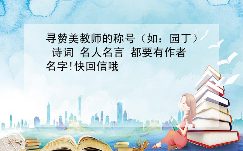 寻赞美教师的称号（如：园丁） 诗词 名人名言 都要有作者名字!快回信哦