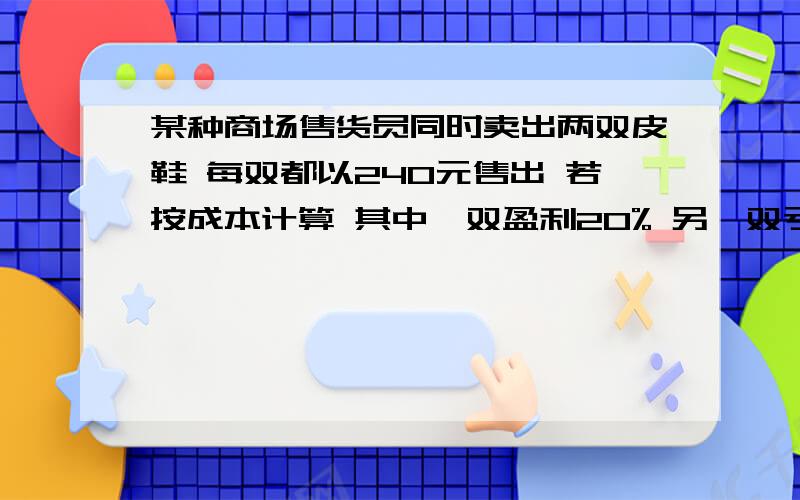 某种商场售货员同时卖出两双皮鞋 每双都以240元售出 若按成本计算 其中一双盈利20% 另一双亏损20% 请通过