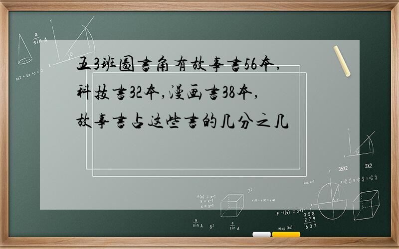 五3班图书角有故事书56本,科技书32本,漫画书38本,故事书占这些书的几分之几