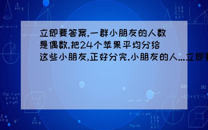 立即要答案.一群小朋友的人数是偶数.把24个苹果平均分给这些小朋友,正好分完.小朋友的人...立即要答案.一群小朋友的人数是偶数.把24个苹果平均分给这些小朋友,正好分完.小朋友的人数可