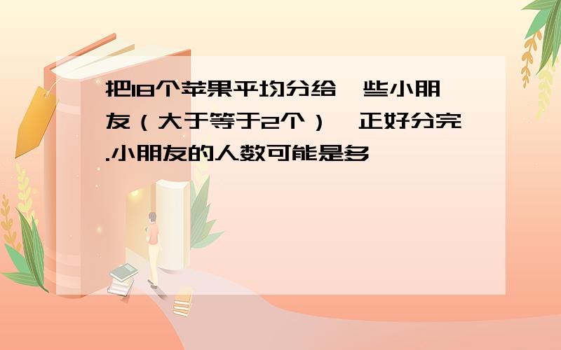 把18个苹果平均分给一些小朋友（大于等于2个）,正好分完.小朋友的人数可能是多