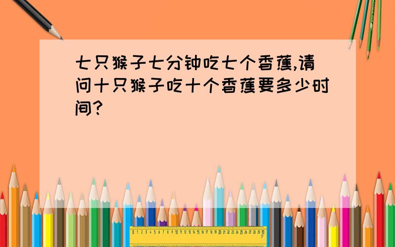 七只猴子七分钟吃七个香蕉,请问十只猴子吃十个香蕉要多少时间?