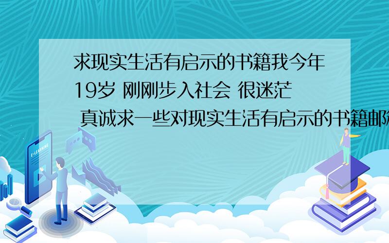 求现实生活有启示的书籍我今年19岁 刚刚步入社会 很迷茫 真诚求一些对现实生活有启示的书籍邮箱  aqiangvip@163.com