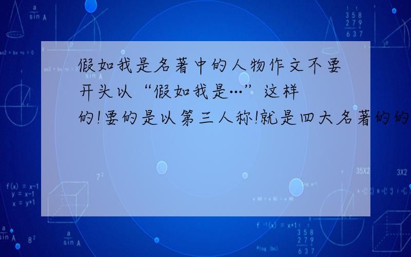 假如我是名著中的人物作文不要开头以“假如我是···”这样的!要的是以第三人称!就是四大名著的的人物