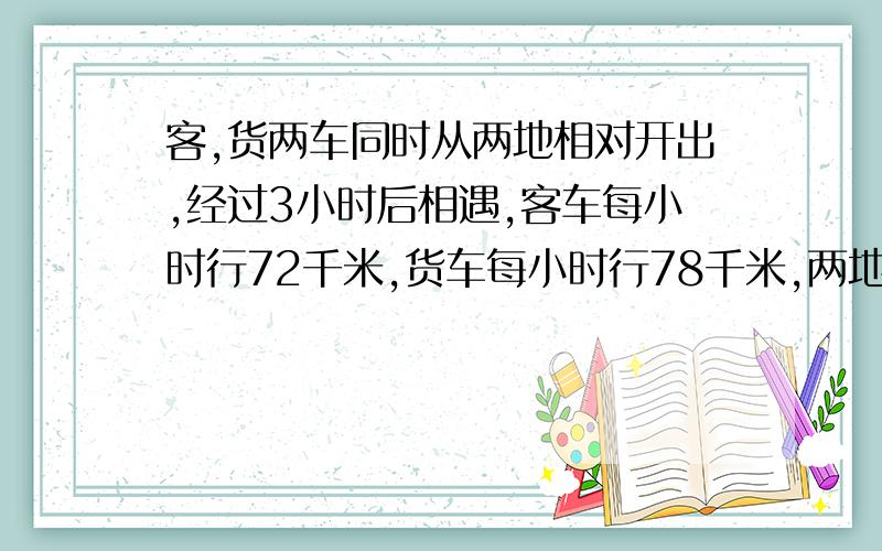 客,货两车同时从两地相对开出,经过3小时后相遇,客车每小时行72千米,货车每小时行78千米,两地之间相距多少千米