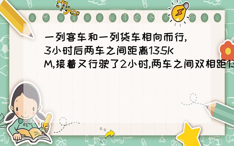 一列客车和一列货车相向而行,3小时后两车之间距离135KM,接着又行驶了2小时,两车之间双相距135KM,客货速度比为5：4求客车的速度