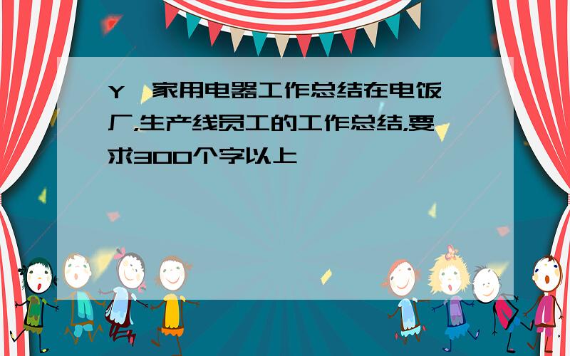 Y,家用电器工作总结在电饭煲厂，生产线员工的工作总结，要求300个字以上