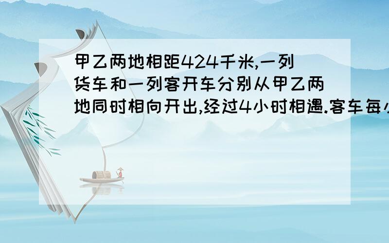 甲乙两地相距424千米,一列货车和一列客开车分别从甲乙两地同时相向开出,经过4小时相遇.客车每小时比货车快14千米,两车的速度各是多少?