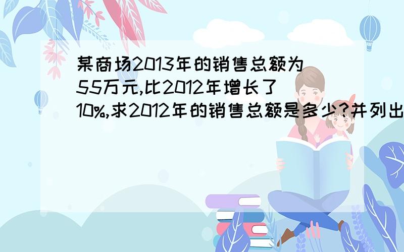 某商场2013年的销售总额为55万元,比2012年增长了10%,求2012年的销售总额是多少?并列出过程,