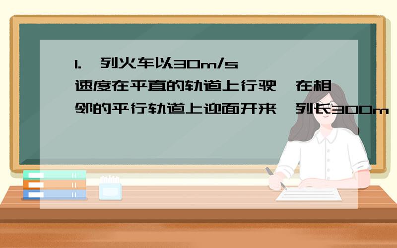 1.一列火车以30m/s 旳速度在平直的轨道上行驶,在相邻的平行轨道上迎面开来一列长300m 旳列车速度是70km/h求坐在火车窗口的乘客看到货车从他眼前经过的时间是我马上就要旳