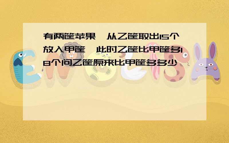 有两筐苹果,从乙筐取出15个放入甲筐,此时乙筐比甲筐多18个问乙筐原来比甲筐多多少