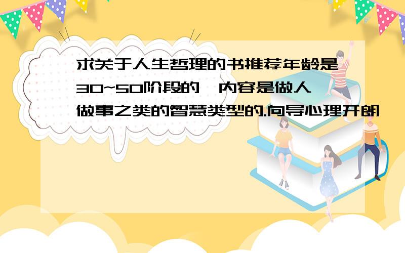 求关于人生哲理的书推荐年龄是30~50阶段的,内容是做人做事之类的智慧类型的.向导心理开朗