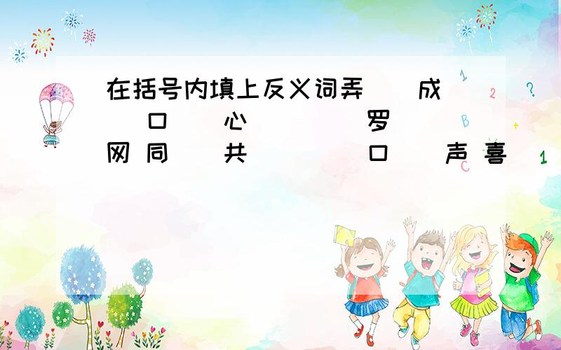 在括号内填上反义词弄（）成（） 口（）心（） （）罗（）网 同（）共（） （）口（）声 喜（）衰（）