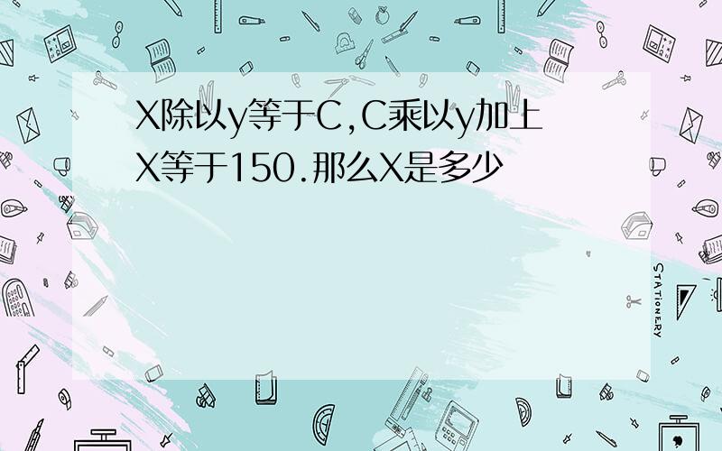 X除以y等于C,C乘以y加上X等于150.那么X是多少