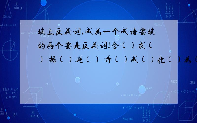 填上反义词,成为一个成语要填的两个要是反义词!舍()求() 扬()避() 弄()成()化()为() 弃()图() 优()劣()承()启() 善()善() 去()取()