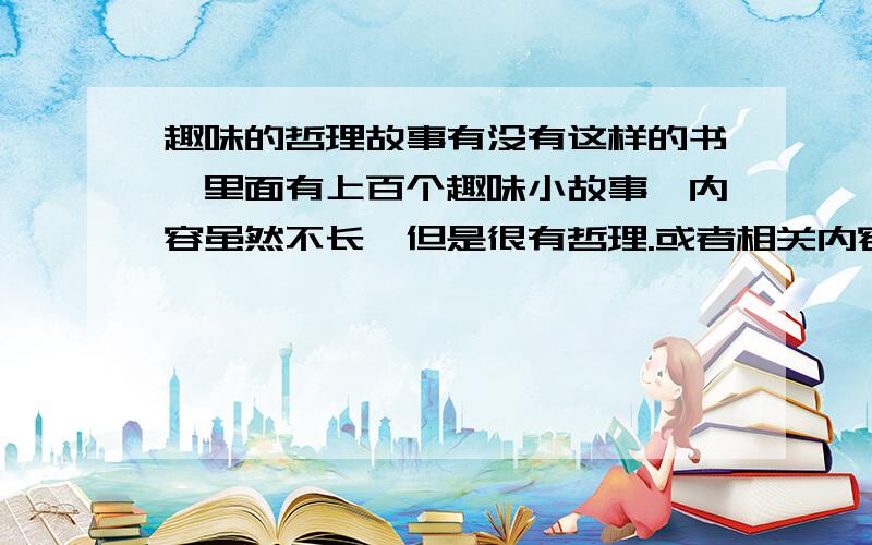 趣味的哲理故事有没有这样的书,里面有上百个趣味小故事,内容虽然不长,但是很有哲理.或者相关内容、或者相关链接也可以,