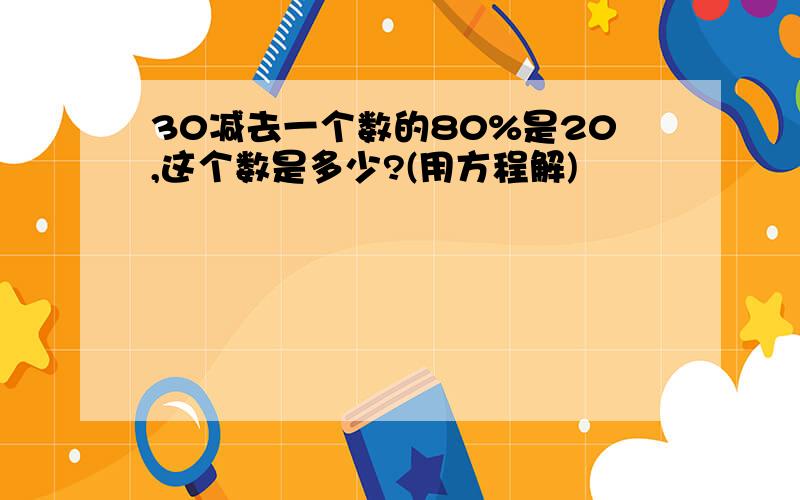 30减去一个数的80%是20,这个数是多少?(用方程解)