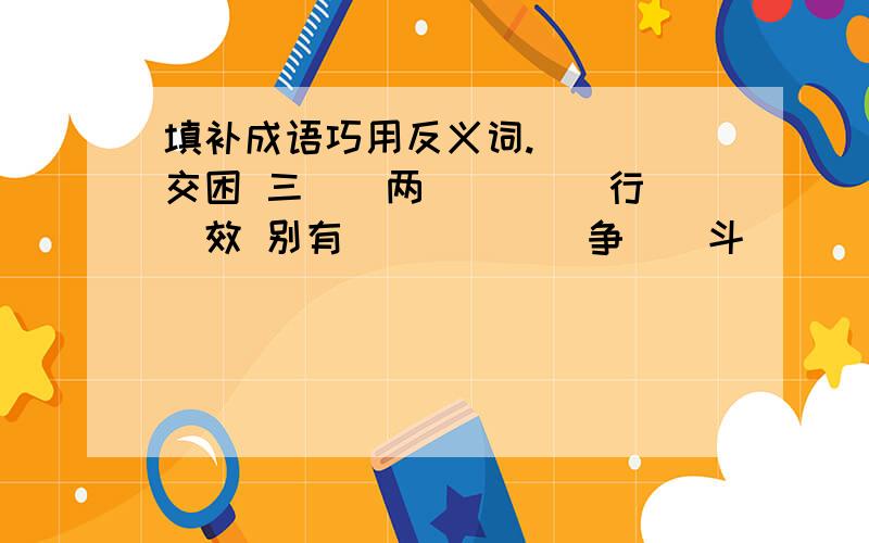 填补成语巧用反义词.（）（）交困 三（）两（） （）行（）效 别有（）（）（）争（）斗