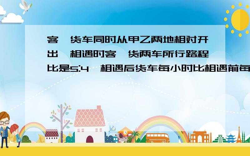 客、货车同时从甲乙两地相对开出,相遇时客、货两车所行路程比是5:4,相遇后货车每小时比相遇前每小时多走27千米.客车仍按原速前进,结果两车同时到达对方的出发站.已知客车一共行了10小