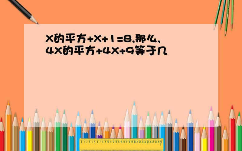 X的平方+X+1=8,那么,4X的平方+4X+9等于几