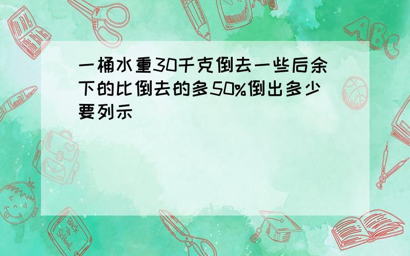 一桶水重30千克倒去一些后余下的比倒去的多50%倒出多少要列示