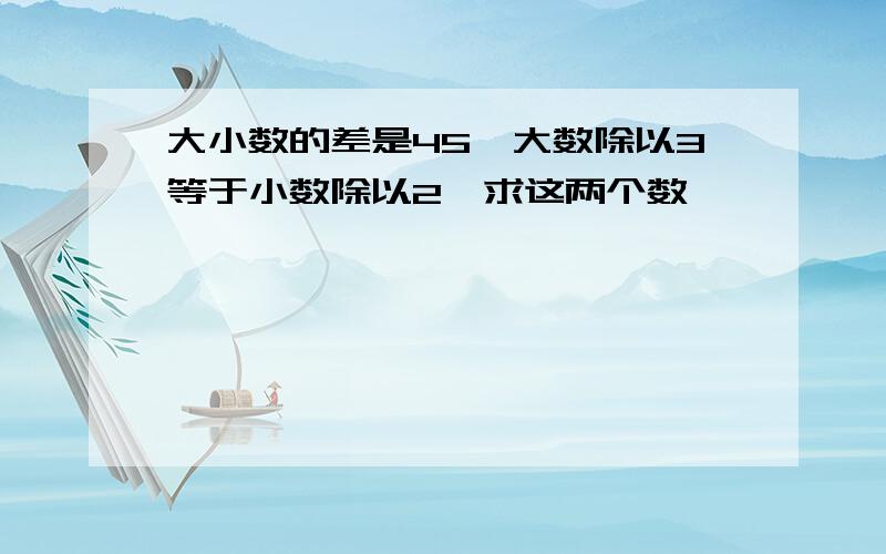 大小数的差是45,大数除以3等于小数除以2,求这两个数