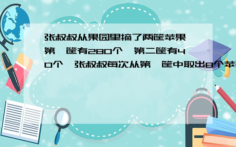 张叔叔从果园里摘了两筐苹果,第一筐有280个,第二筐有40个,张叔叔每次从第一筐中取出8个苹果放入第二筐.想一想：这样取几次两筐苹果的个数才相等呢?