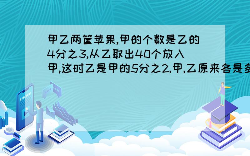 甲乙两筐苹果,甲的个数是乙的4分之3,从乙取出40个放入甲,这时乙是甲的5分之2,甲,乙原来各是多少个?