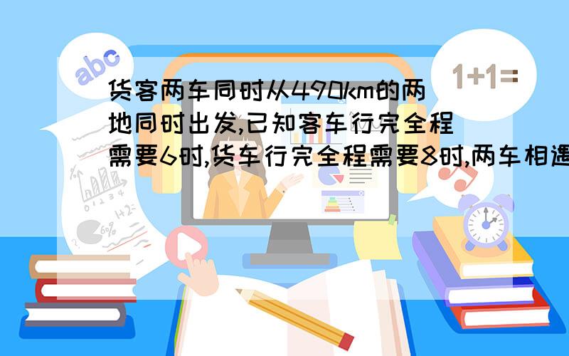 货客两车同时从490km的两地同时出发,已知客车行完全程需要6时,货车行完全程需要8时,两车相遇时各行了?