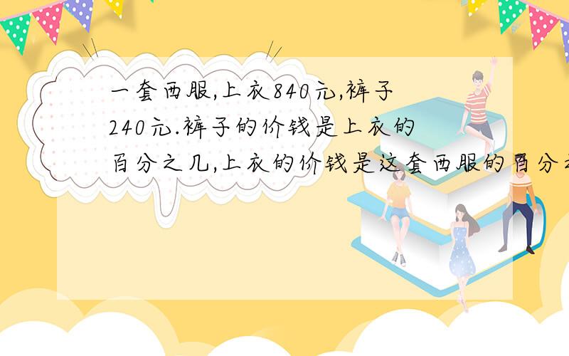 一套西服,上衣840元,裤子240元.裤子的价钱是上衣的百分之几,上衣的价钱是这套西服的百分之几?