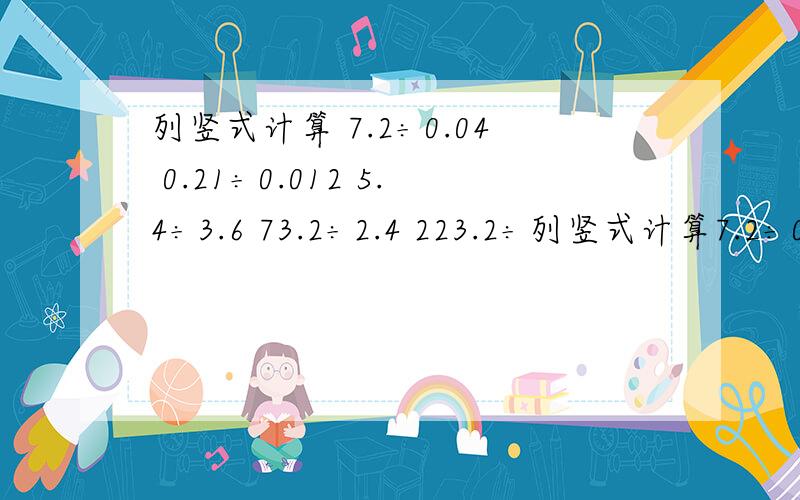 列竖式计算 7.2÷0.04 0.21÷0.012 5.4÷3.6 73.2÷2.4 223.2÷列竖式计算7.2÷0.040.21÷0.0125.4÷3.673.2÷2.4223.2÷0.36