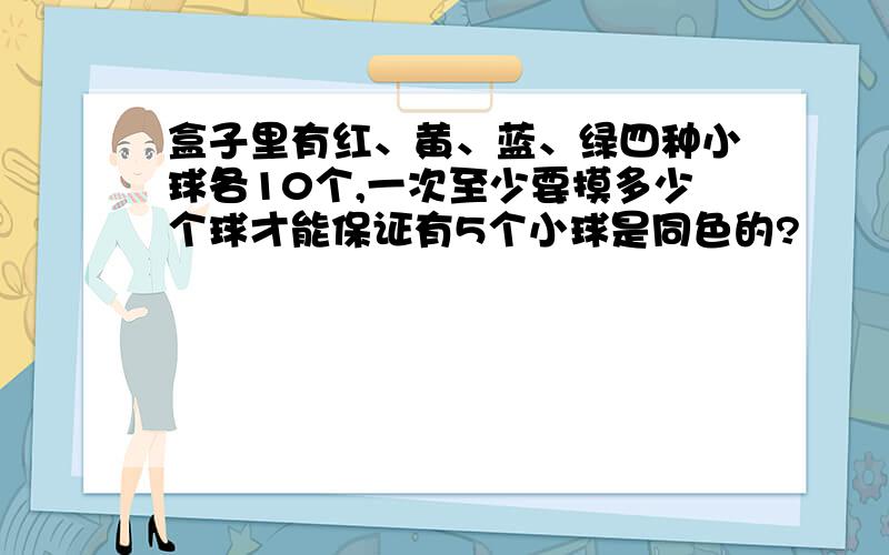 盒子里有红、黄、蓝、绿四种小球各10个,一次至少要摸多少个球才能保证有5个小球是同色的?