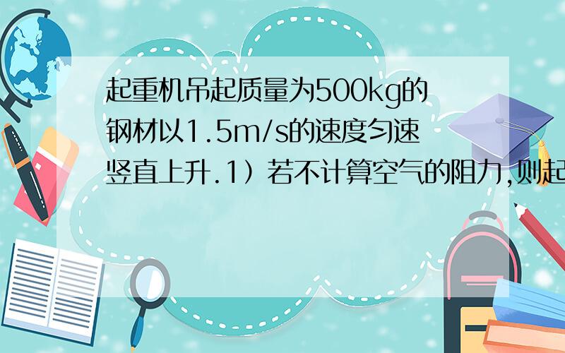 起重机吊起质量为500kg的钢材以1.5m/s的速度匀速竖直上升.1）若不计算空气的阻力,则起重机对钢材的拉力是多少?