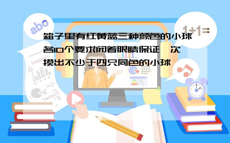 箱子里有红黄蓝三种颜色的小球各10个要求闭着眼睛保证一次摸出不少于四只同色的小球