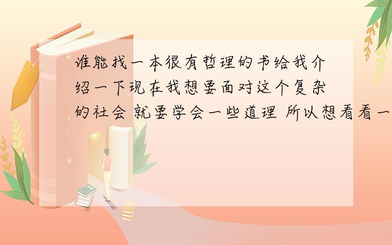 谁能找一本很有哲理的书给我介绍一下现在我想要面对这个复杂的社会 就要学会一些道理 所以想看看一些书.