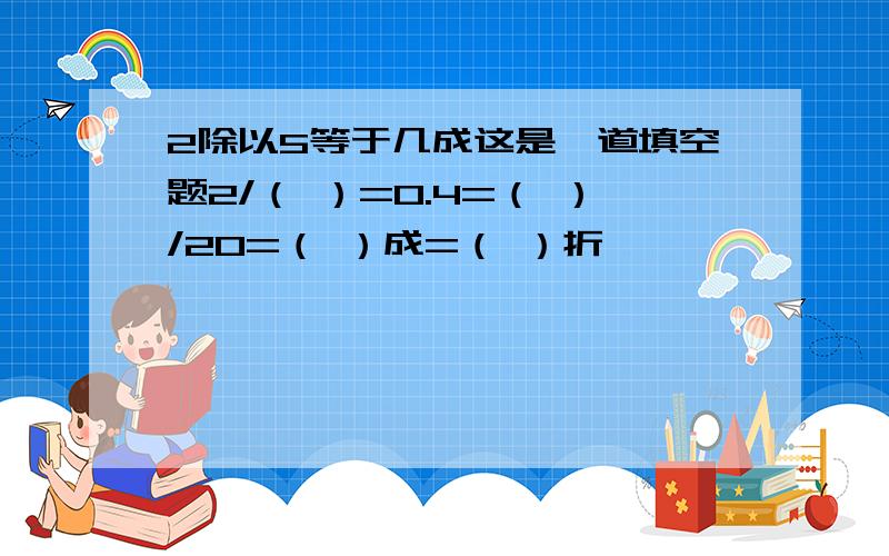 2除以5等于几成这是一道填空题2/（ ）=0.4=（ ）/20=（ ）成=（ ）折