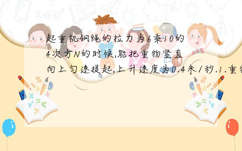 起重机钢绳的拉力为6乘10的4次方N的时候,能把重物竖直向上匀速提起,上升速度为0.4米/秒.1.重物所受的合力大小是多少N?2.若重物以0.2m/s的速度匀速下降,钢绳对重物的拉力大小是多少N?3.若重