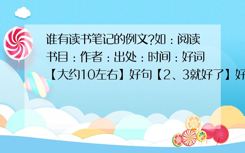 谁有读书笔记的例文?如：阅读书目：作者：出处：时间：好词【大约10左右】好句【2、3就好了】好段【长的1段、短的两段】感受